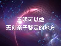 三明可以做无创亲子鉴定的地方