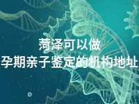 菏泽可以做孕期亲子鉴定的机构地址