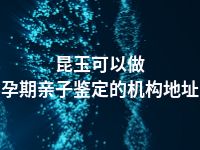 昆玉可以做孕期亲子鉴定的机构地址