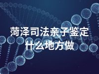 菏泽司法亲子鉴定什么地方做