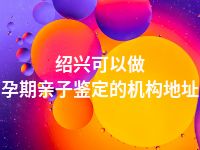 绍兴可以做孕期亲子鉴定的机构地址
