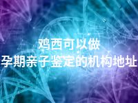 鸡西可以做孕期亲子鉴定的机构地址