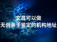 文昌可以做无创亲子鉴定的机构地址