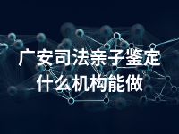 广安司法亲子鉴定什么机构能做