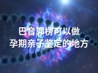 巴音郭楞可以做孕期亲子鉴定的地方