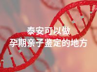 泰安可以做孕期亲子鉴定的地方