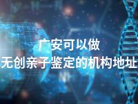 广安可以做无创亲子鉴定的机构地址