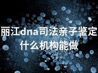 丽江dna司法亲子鉴定什么机构能做