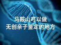 马鞍山可以做无创亲子鉴定的地方