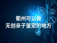 衢州可以做无创亲子鉴定的地方