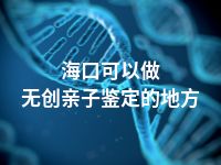 海口可以做无创亲子鉴定的地方