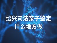 绍兴司法亲子鉴定什么地方做
