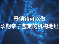 景德镇可以做孕期亲子鉴定的机构地址