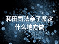 和田司法亲子鉴定什么地方做