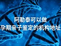 阿勒泰可以做孕期亲子鉴定的机构地址