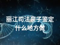 丽江司法亲子鉴定什么地方做