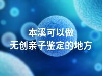 本溪可以做无创亲子鉴定的地方