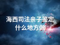 海西司法亲子鉴定什么地方做