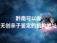 黔南可以做无创亲子鉴定的机构地址