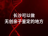 长沙可以做无创亲子鉴定的地方