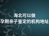 海北可以做孕期亲子鉴定的机构地址