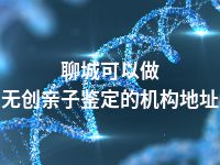 聊城可以做无创亲子鉴定的机构地址