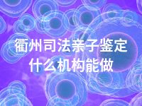 衢州司法亲子鉴定什么机构能做