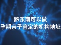 黔东南可以做孕期亲子鉴定的机构地址