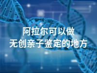阿拉尔可以做无创亲子鉴定的地方