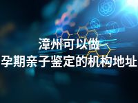 漳州可以做孕期亲子鉴定的机构地址