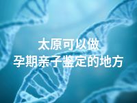 太原可以做孕期亲子鉴定的地方