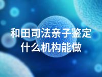 和田司法亲子鉴定什么机构能做