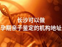 长沙可以做孕期亲子鉴定的机构地址