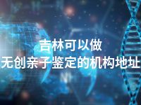吉林可以做无创亲子鉴定的机构地址