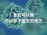 龙岩可以做无创亲子鉴定的地方