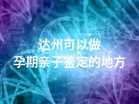 达州可以做孕期亲子鉴定的地方