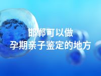 邯郸可以做孕期亲子鉴定的地方