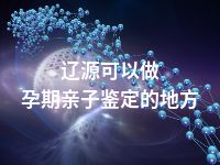 辽源可以做孕期亲子鉴定的地方