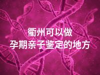 衢州可以做孕期亲子鉴定的地方