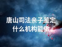 唐山司法亲子鉴定什么机构能做