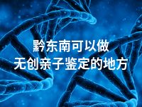 黔东南可以做无创亲子鉴定的地方