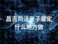 昌吉司法亲子鉴定什么地方做