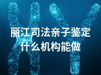丽江司法亲子鉴定什么机构能做