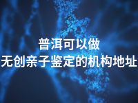 普洱可以做无创亲子鉴定的机构地址