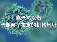 临沧可以做孕期亲子鉴定的机构地址