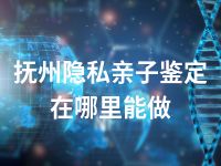 抚州隐私亲子鉴定在哪里能做