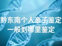 黔东南个人亲子鉴定一般到哪里鉴定