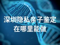 深圳隐私亲子鉴定在哪里能做