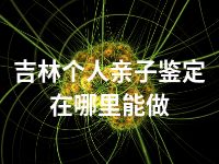 吉林个人亲子鉴定在哪里能做