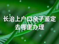 长治上户口亲子鉴定去哪里办理